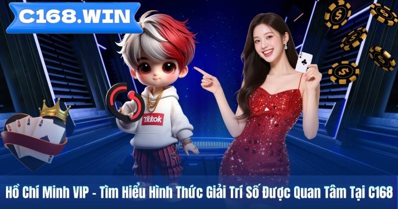 Hồ Chí Minh VIP – Tìm Hiểu Hình Thức Giải Trí Số Được Quan Tâm Tại C168
