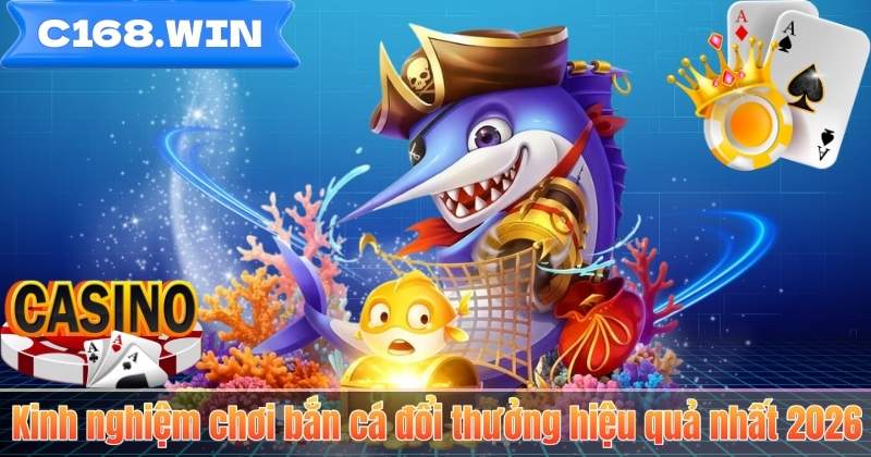 Bắn Cá Đổi Thưởng – Trò Chơi Giải Trí Hấp Dẫn Nhất Tại C168 Kinh nghiệm chơi bắn cá đổi thưởng hiệu quả nhất 2026